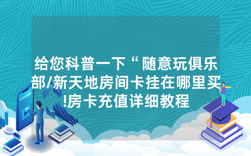 给您科普一下“随意玩俱乐部/新天地房间卡挂在哪里买!房卡充值详细教程