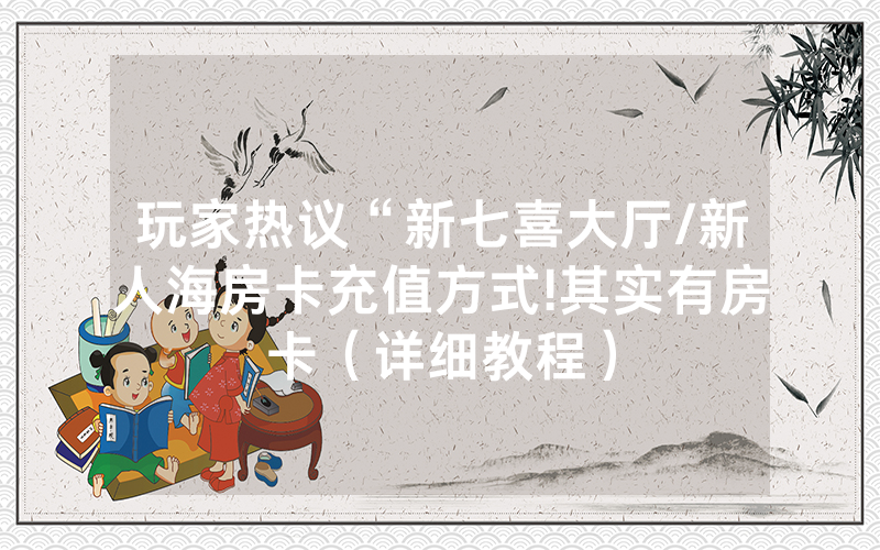 玩家热议“新七喜大厅/新人海房卡充值方式!其实有房卡（详细教程）