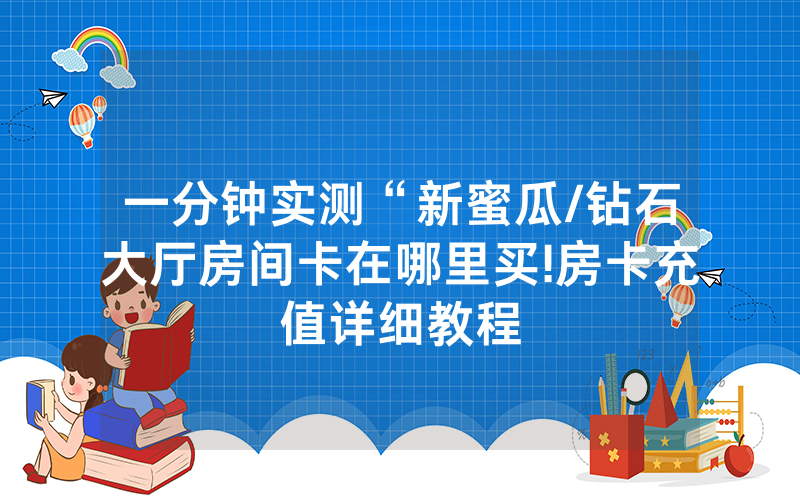 一分钟实测“新蜜瓜/钻石大厅房间卡在哪里买!房卡充值详细教程
