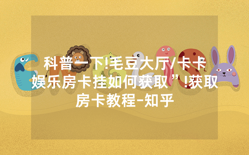 科普一下!毛豆大厅/卡卡娱乐房卡挂如何获取”!获取房卡教程-知乎