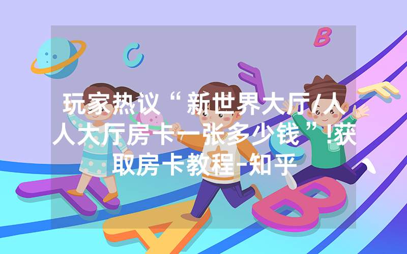 玩家热议“新世界大厅/人人大厅房卡一张多少钱”!获取房卡教程-知乎