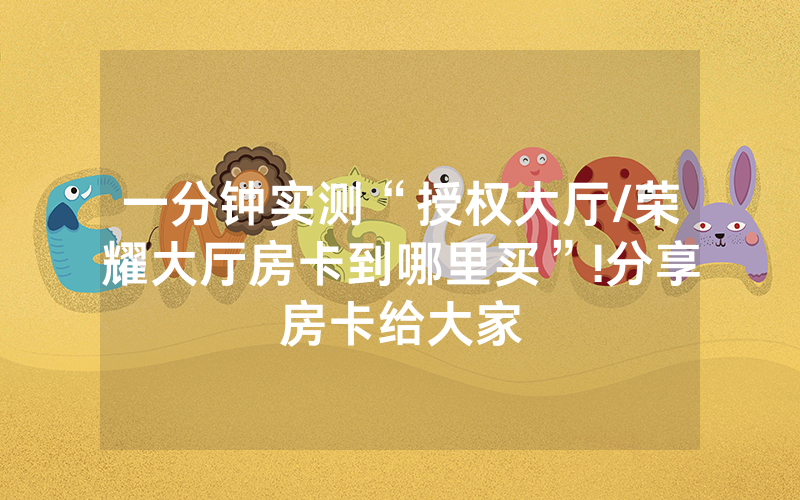 一分钟实测“授权大厅/荣耀大厅房卡到哪里买”!分享房卡给大家