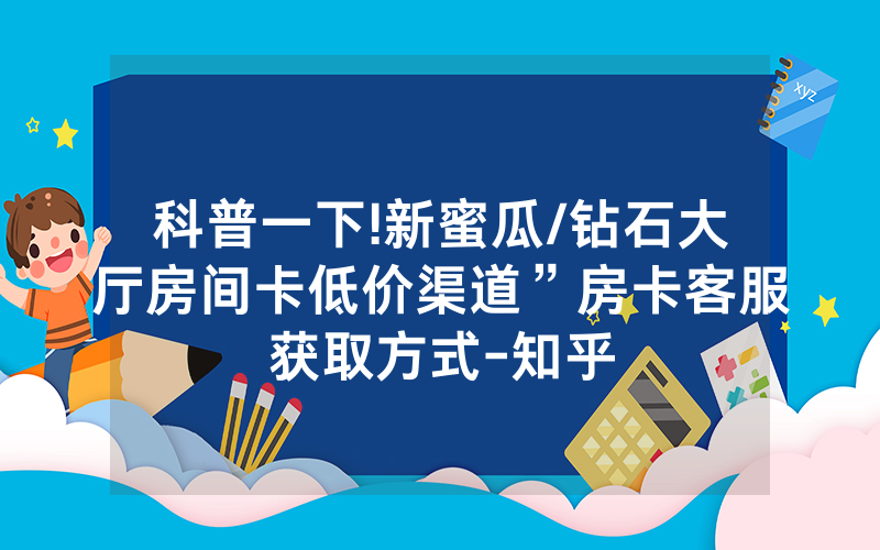 科普一下!新蜜瓜/钻石大厅房间卡低价渠道”房卡客服获取方式-知乎