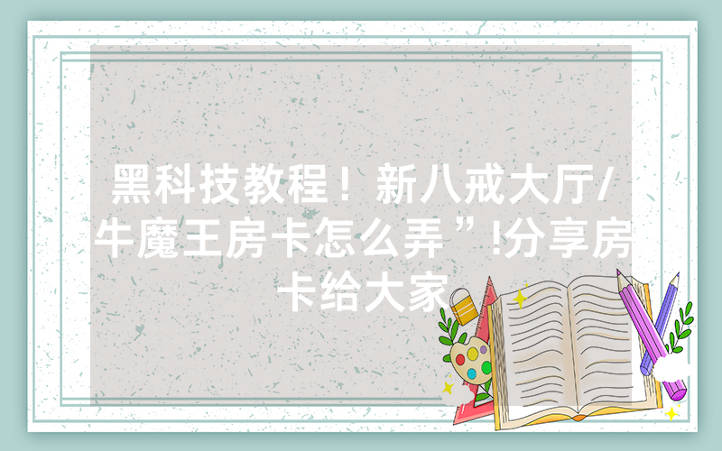 黑科技教程！新八戒大厅/牛魔王房卡怎么弄”!分享房卡给大家