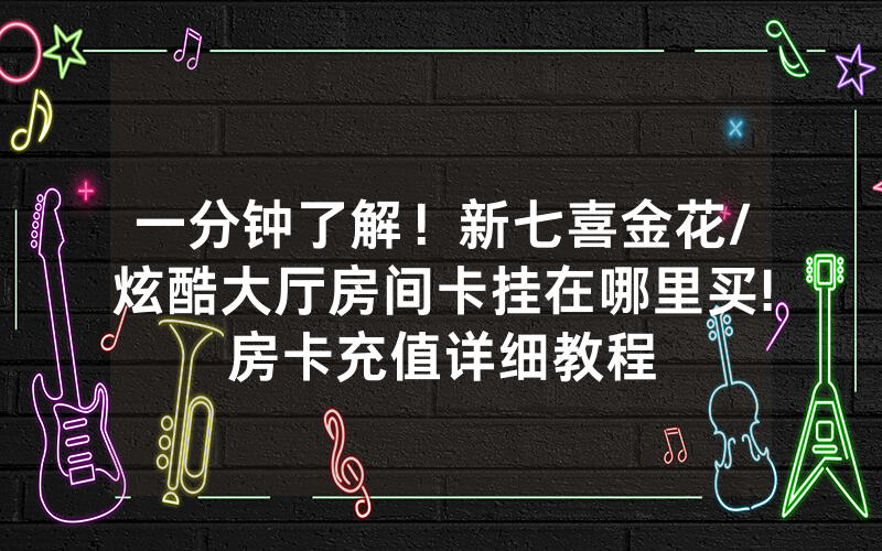 一分钟了解！新七喜金花/炫酷大厅房间卡挂在哪里买!房卡充值详细教程