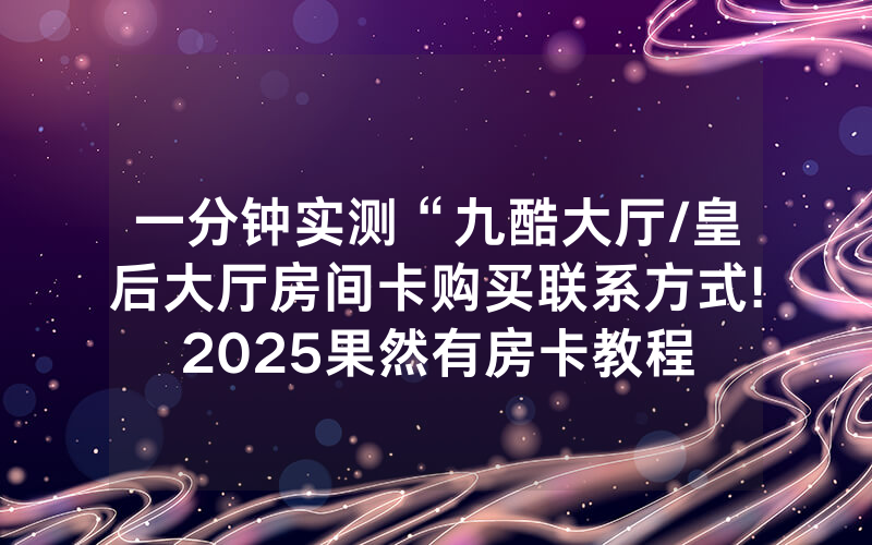 一分钟实测“九酷大厅/皇后大厅房间卡购买联系方式!2025果然有房卡教程