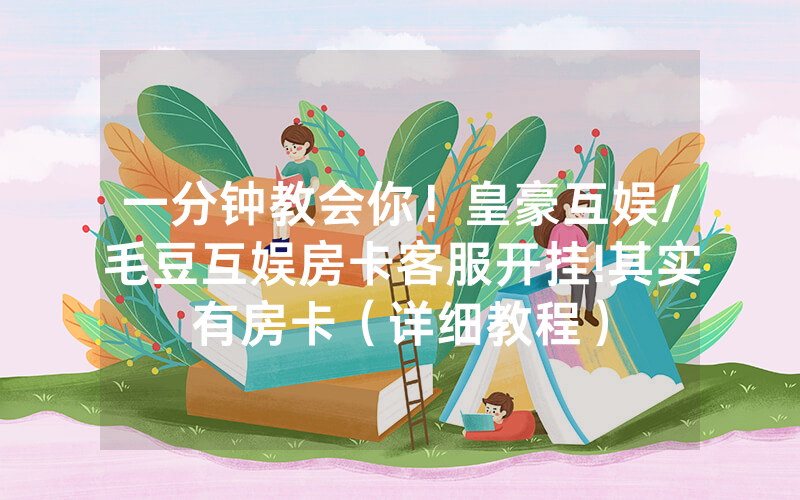 一分钟教会你！皇豪互娱/毛豆互娱房卡客服开挂!其实有房卡（详细教程）