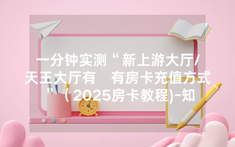 一分钟实测“新上游大厅/天王大厅有沒有房卡充值方式”（2025房卡教程)-知乎