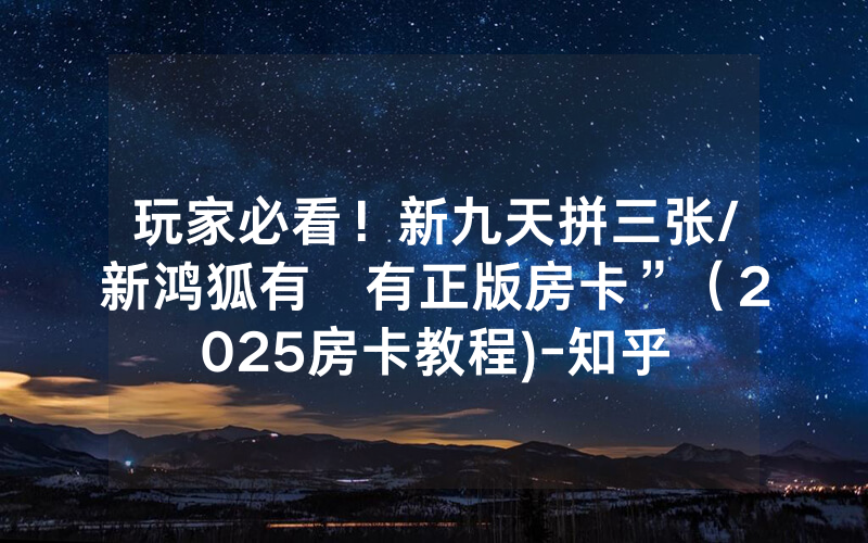 玩家必看！新九天拼三张/新鸿狐有沒有正版房卡”（2025房卡教程)-知乎