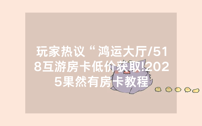 玩家热议“鸿运大厅/518互游房卡低价获取!2025果然有房卡教程
