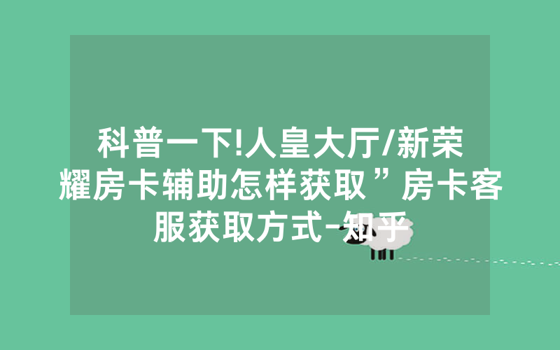 科普一下!人皇大厅/新荣耀房卡辅助怎样获取”房卡客服获取方式-知乎