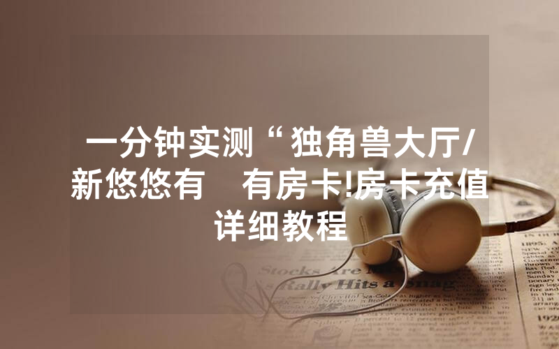 一分钟实测“独角兽大厅/新悠悠有沒有房卡!房卡充值详细教程