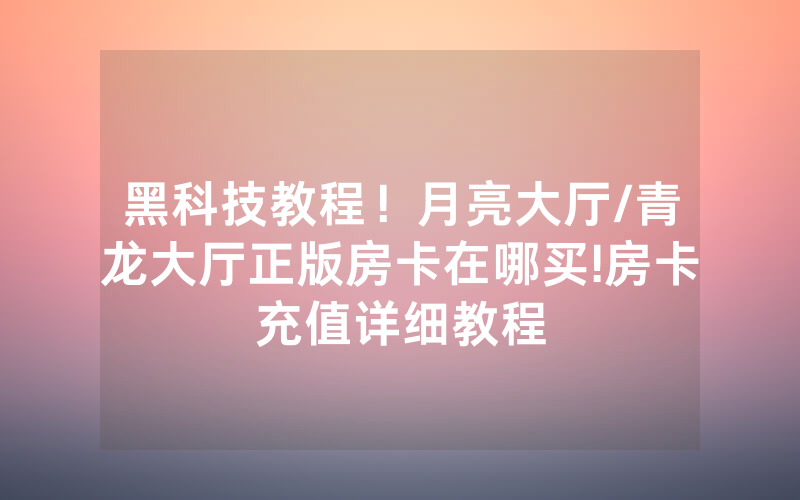 黑科技教程！月亮大厅/青龙大厅正版房卡在哪买!房卡充值详细教程