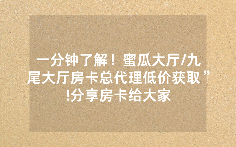 一分钟了解！蜜瓜大厅/九尾大厅房卡总代理低价获取”!分享房卡给大家
