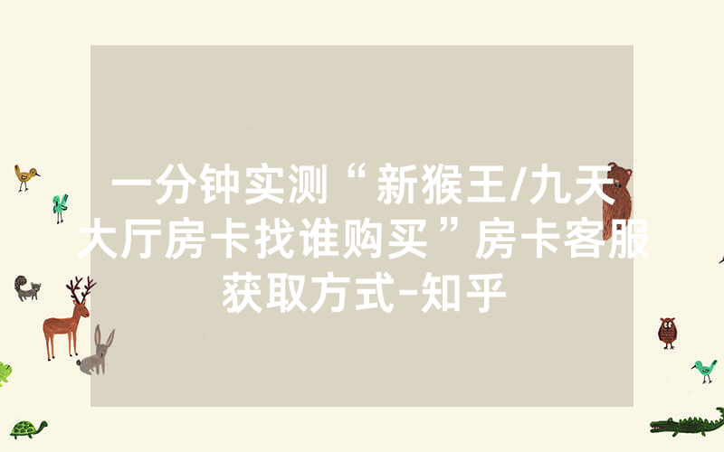 一分钟实测“新猴王/九天大厅房卡找谁购买”房卡客服获取方式-知乎