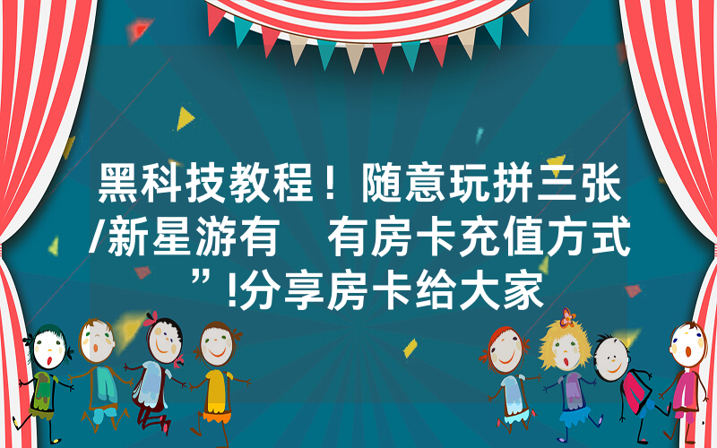 黑科技教程！随意玩拼三张/新星游有沒有房卡充值方式”!分享房卡给大家