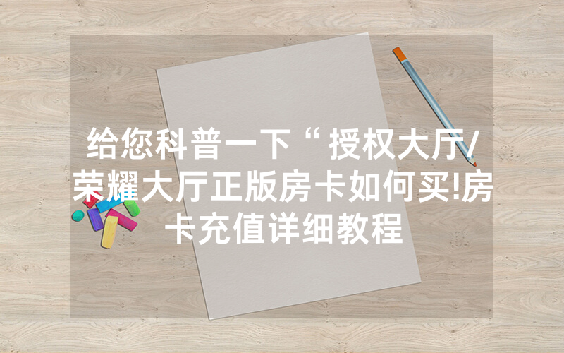 给您科普一下“授权大厅/荣耀大厅正版房卡如何买!房卡充值详细教程