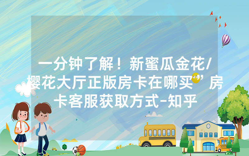一分钟了解！新蜜瓜金花/樱花大厅正版房卡在哪买”房卡客服获取方式-知乎