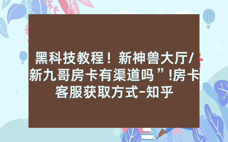 黑科技教程！新神兽大厅/新九哥房卡有渠道吗”!房卡客服获取方式-知乎