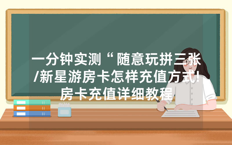 一分钟实测“随意玩拼三张/新星游房卡怎样充值方式!房卡充值详细教程