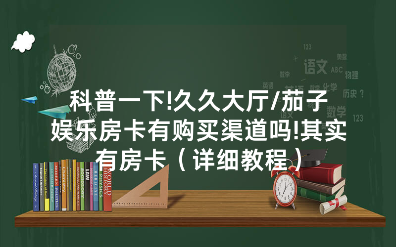 科普一下!久久大厅/茄子娱乐房卡有购买渠道吗!其实有房卡（详细教程）