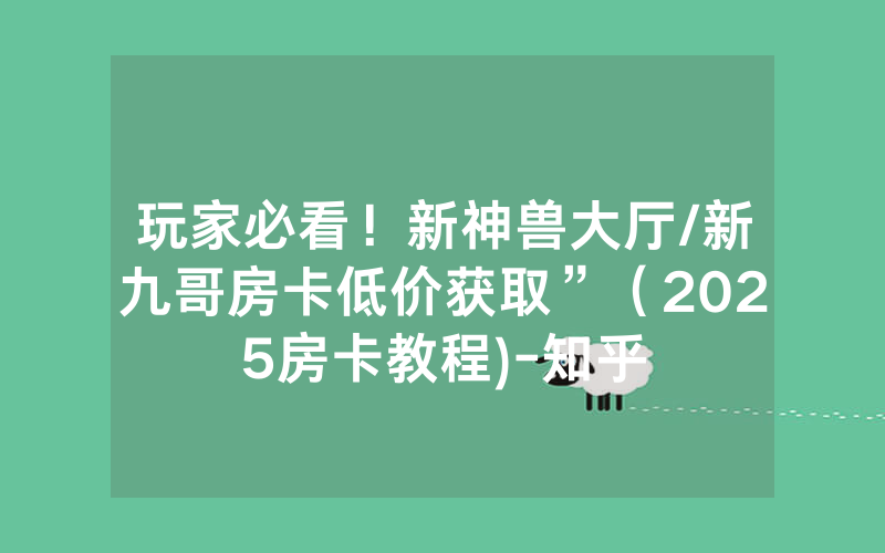 玩家必看！新神兽大厅/新九哥房卡低价获取”（2025房卡教程)-知乎