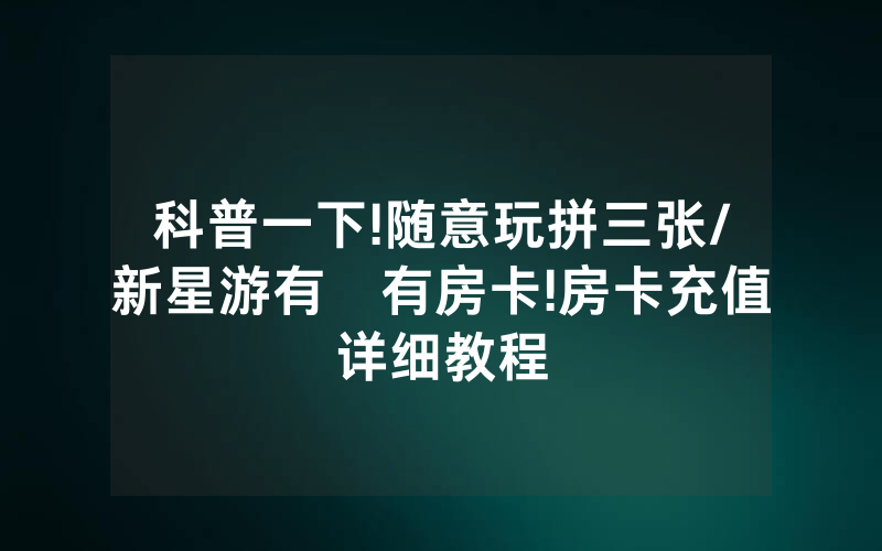 科普一下!随意玩拼三张/新星游有沒有房卡!房卡充值详细教程
