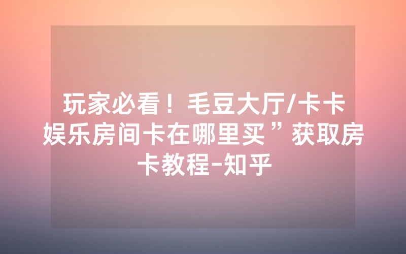 玩家必看！毛豆大厅/卡卡娱乐房间卡在哪里买”获取房卡教程-知乎