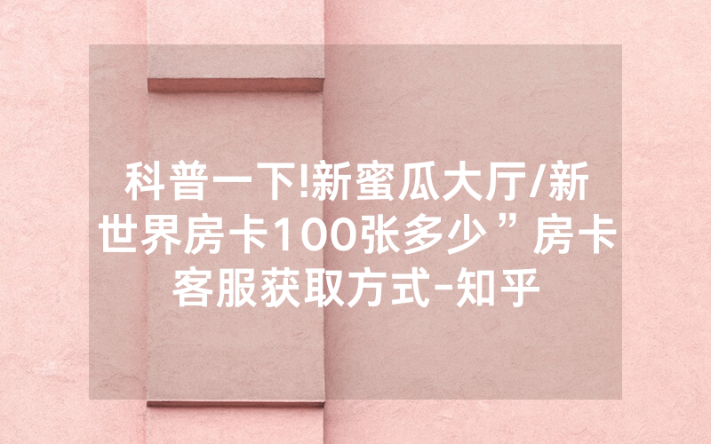 科普一下!新蜜瓜大厅/新世界房卡100张多少”房卡客服获取方式-知乎