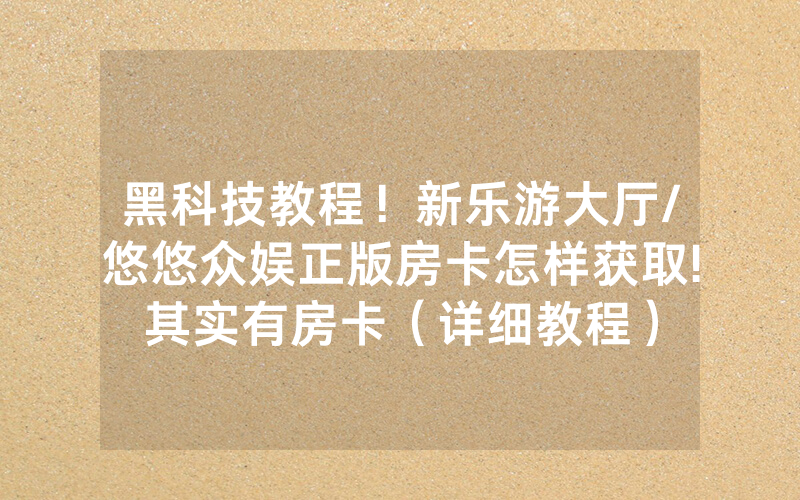 黑科技教程！新乐游大厅/悠悠众娱正版房卡怎样获取!其实有房卡（详细教程）