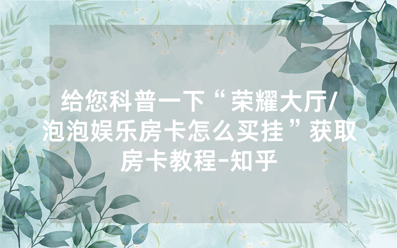 给您科普一下“荣耀大厅/泡泡娱乐房卡怎么买挂”获取房卡教程-知乎