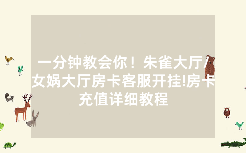一分钟教会你！朱雀大厅/女娲大厅房卡客服开挂!房卡充值详细教程
