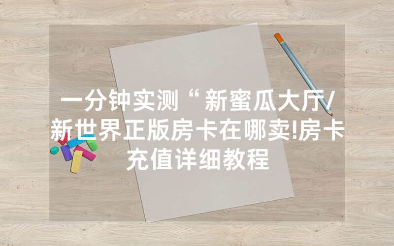 一分钟实测“新蜜瓜大厅/新世界正版房卡在哪卖!房卡充值详细教程