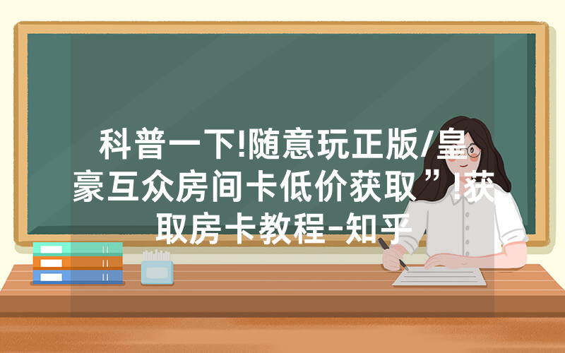 科普一下!随意玩正版/皇豪互众房间卡低价获取”!获取房卡教程-知乎