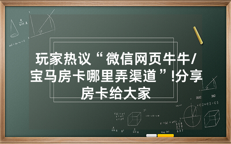 玩家热议“微信网页牛牛/宝马房卡哪里弄渠道”!分享房卡给大家