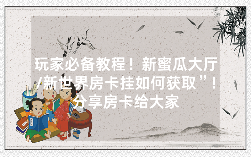 玩家必备教程！新蜜瓜大厅/新世界房卡挂如何获取”!分享房卡给大家