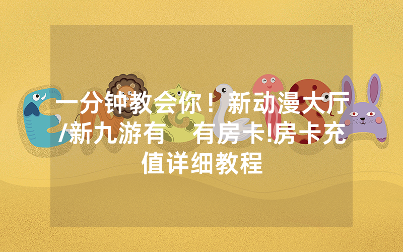 一分钟教会你！新动漫大厅/新九游有沒有房卡!房卡充值详细教程