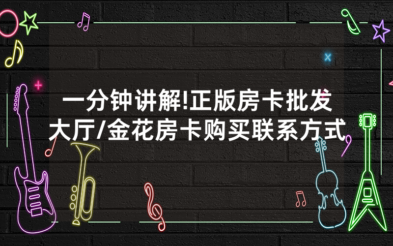 一分钟讲解!正版房卡批发大厅/金花房卡购买联系方式