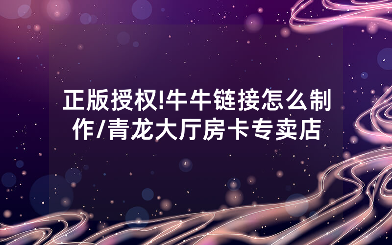 正版授权!牛牛链接怎么制作/青龙大厅房卡专卖店