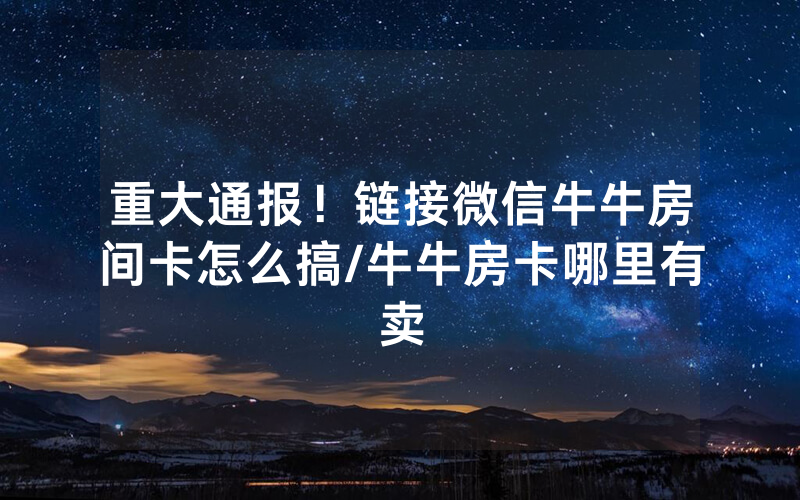 重大通报！链接微信牛牛房间卡怎么搞/牛牛房卡哪里有卖