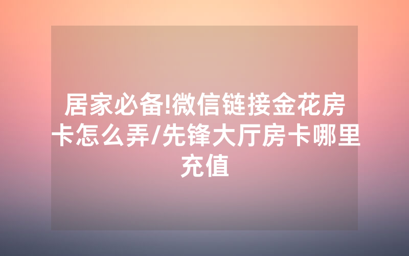 居家必备!微信链接金花房卡怎么弄/先锋大厅房卡哪里充值