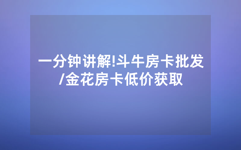 一分钟讲解!斗牛房卡批发/金花房卡低价获取