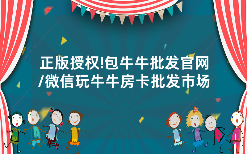 正版授权!包牛牛批发官网/微信玩牛牛房卡批发市场