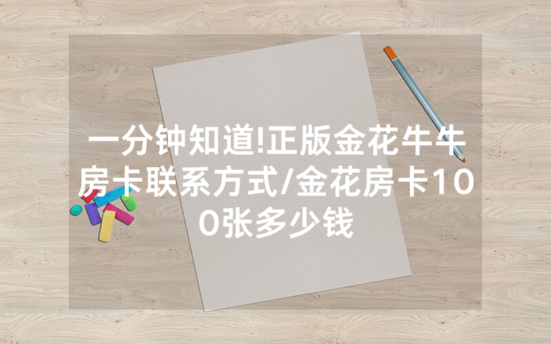 一分钟知道!正版金花牛牛房卡联系方式/金花房卡100张多少钱