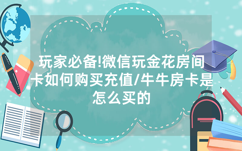 玩家必备!微信玩金花房间卡如何购买充值/牛牛房卡是怎么买的