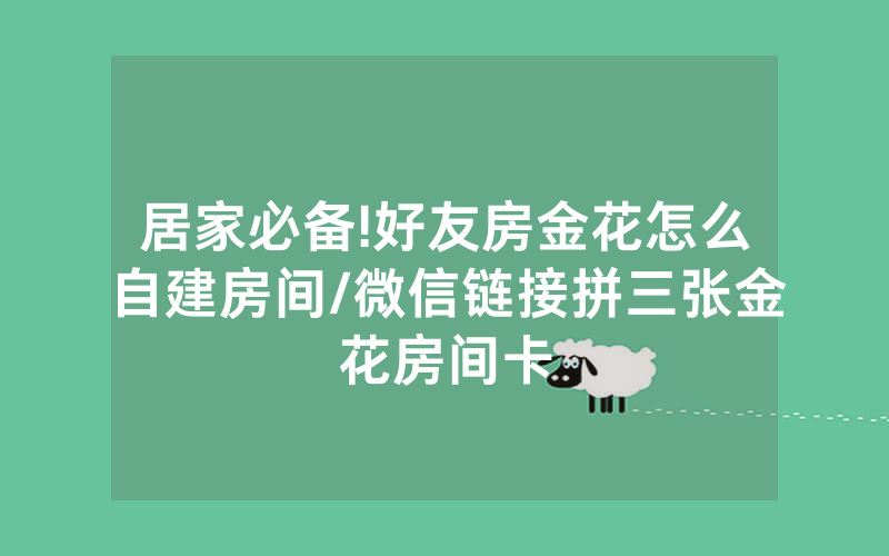 居家必备!好友房金花怎么自建房间/微信链接拼三张金花房间卡