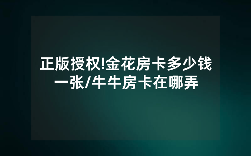 正版授权!金花房卡多少钱一张/牛牛房卡在哪弄