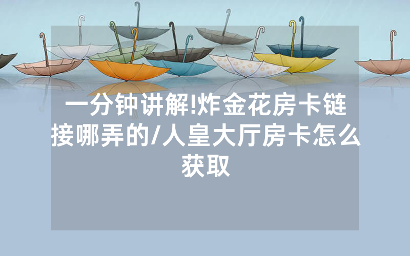 一分钟讲解!炸金花房卡链接哪弄的/人皇大厅房卡怎么获取