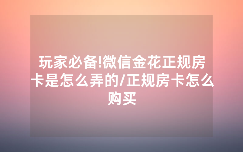 玩家必备!微信金花正规房卡是怎么弄的/正规房卡怎么购买