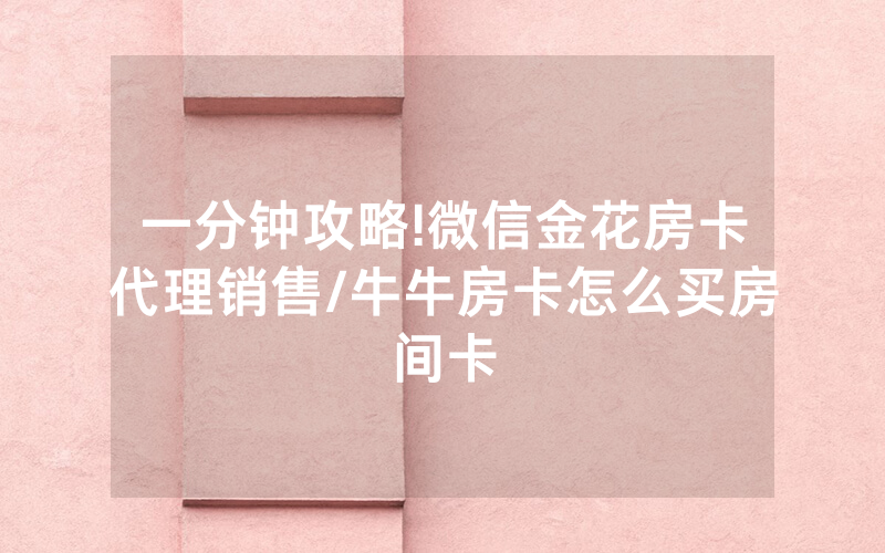 一分钟攻略!微信金花房卡代理销售/牛牛房卡怎么买房间卡